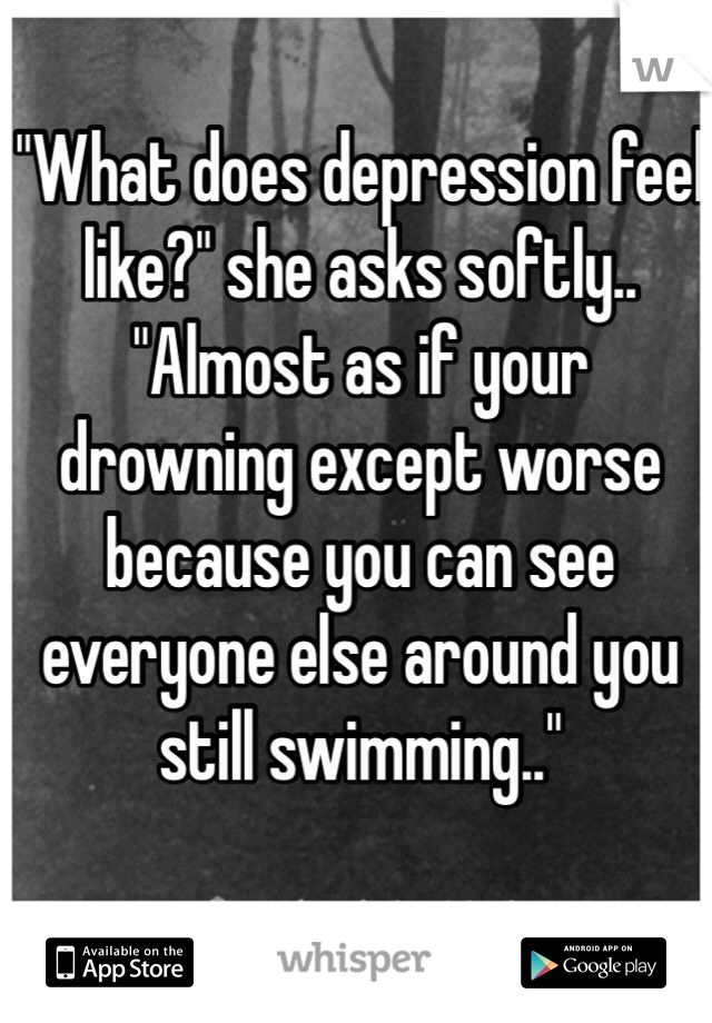 " What does depression feel like?"  she asks softly ...
